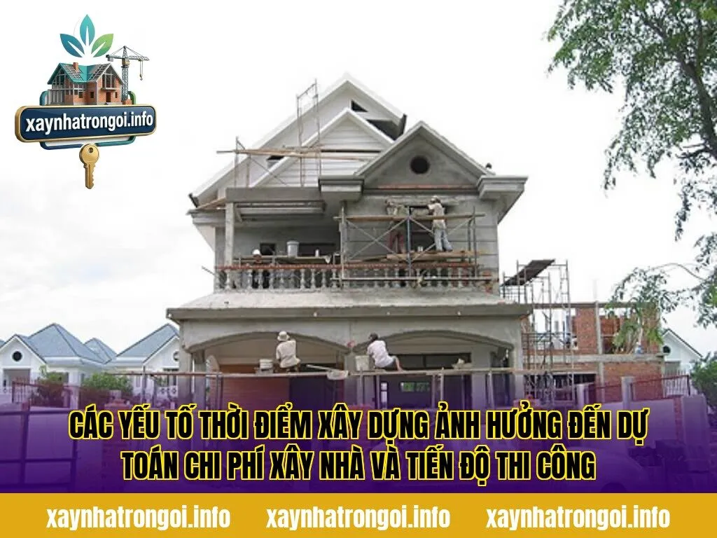Các yếu tố thời điểm xây dựng ảnh hưởng đến dự toán chi phí xây nhà và tiến độ thi công