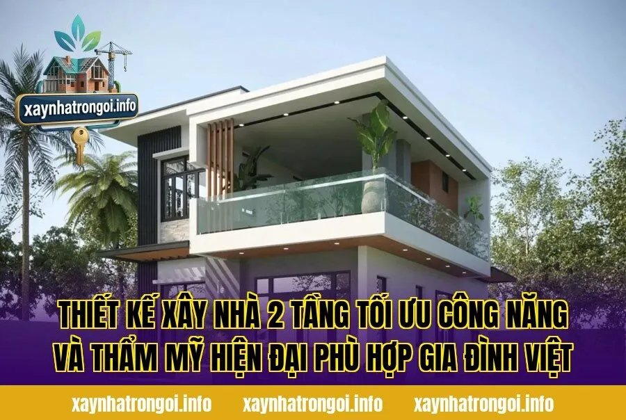 Thiết kế xây nhà 2 tầng tối ưu công năng và thẩm mỹ hiện đại phù hợp gia đình Việt