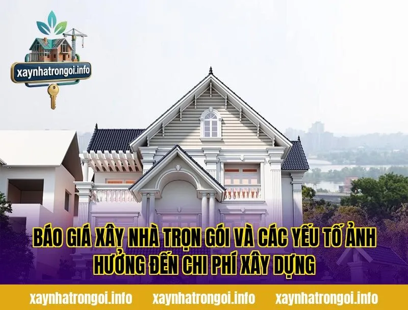 Báo giá xây nhà trọn gói và các yếu tố ảnh hưởng đến chi phí xây dựng