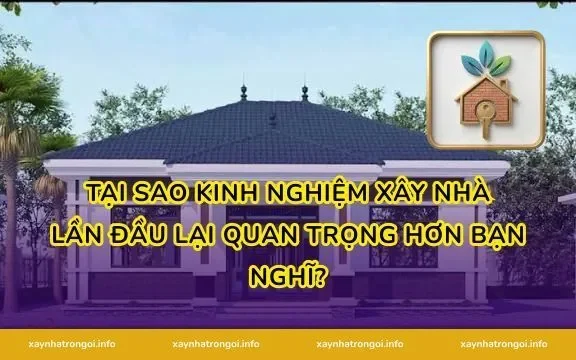 Tại sao kinh nghiệm xây nhà lần đầu lại quan trọng hơn bạn nghĩ?